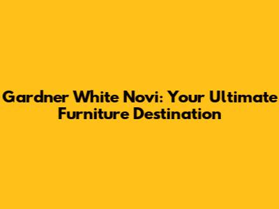 Gardner White Novi: Your Ultimate Furniture Destination