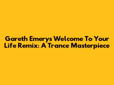 Gareth Emery's "Welcome To Your Life" Remix: A Trance Masterpiece