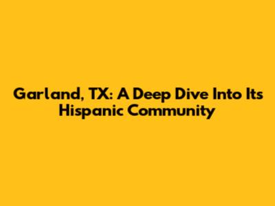 Garland, TX: A Deep Dive Into Its Hispanic Community