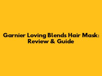 Garnier Loving Blends Hair Mask: Review & Guide