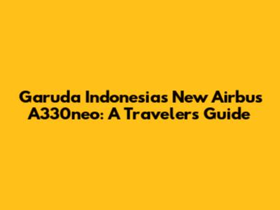 Garuda Indonesia's New Airbus A330neo: A Traveler's Guide