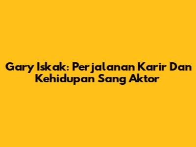 Gary Iskak: Perjalanan Karir Dan Kehidupan Sang Aktor