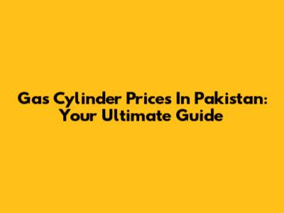 Gas Cylinder Prices In Pakistan: Your Ultimate Guide