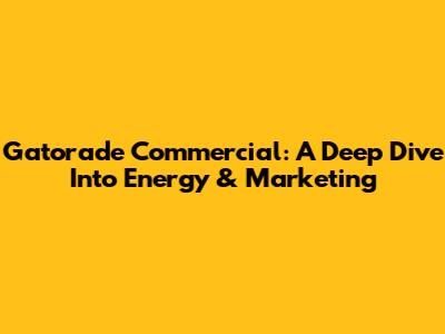 Gatorade Commercial: A Deep Dive Into Energy & Marketing
