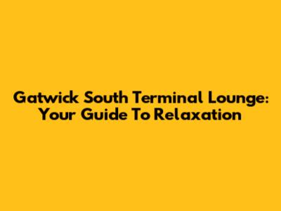 Gatwick South Terminal Lounge: Your Guide To Relaxation