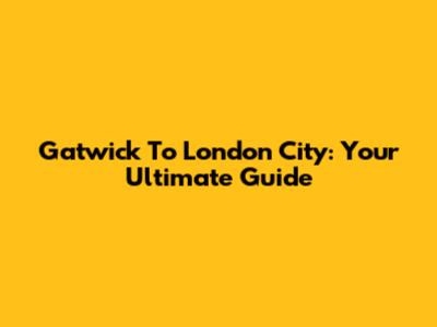 Gatwick To London City: Your Ultimate Guide
