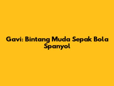 Gavi: Bintang Muda Sepak Bola Spanyol