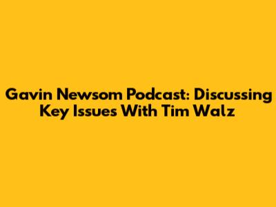 Gavin Newsom Podcast: Discussing Key Issues With Tim Walz