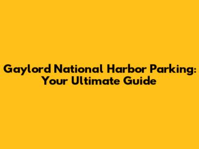 Gaylord National Harbor Parking: Your Ultimate Guide