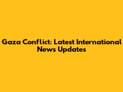 Gaza Conflict: Latest International News Updates