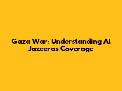 Gaza War: Understanding Al Jazeera's Coverage