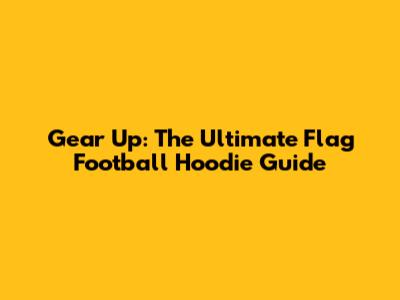Gear Up: The Ultimate Flag Football Hoodie Guide