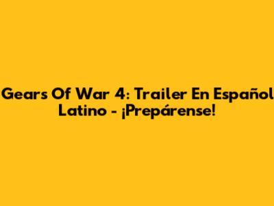 Gears Of War 4: Trailer En Español Latino - ¡Prepárense!