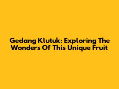 Gedang Klutuk: Exploring The Wonders Of This Unique Fruit