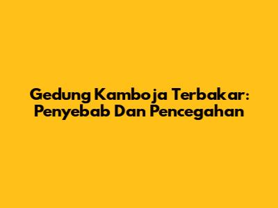 Gedung Kamboja Terbakar: Penyebab Dan Pencegahan
