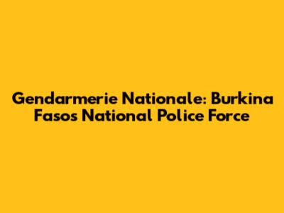 Gendarmerie Nationale: Burkina Faso's National Police Force
