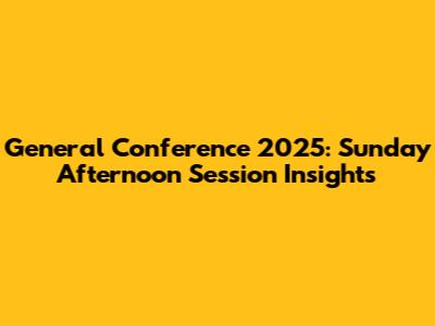General Conference 2025: Sunday Afternoon Session Insights