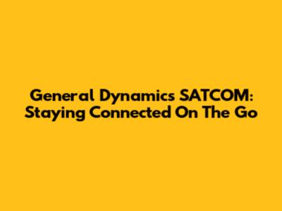 General Dynamics SATCOM: Staying Connected On The Go