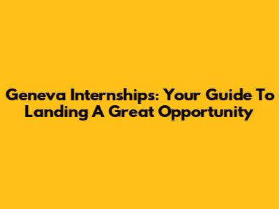 Geneva Internships: Your Guide To Landing A Great Opportunity
