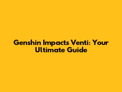 Genshin Impact's Venti: Your Ultimate Guide
