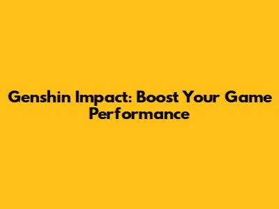 Genshin Impact: Boost Your Game Performance