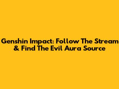 Genshin Impact: Follow The Stream & Find The Evil Aura Source