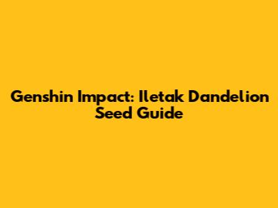 Genshin Impact: Iletak Dandelion Seed Guide