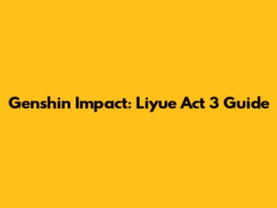 Genshin Impact: Liyue Act 3 Guide