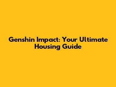 Genshin Impact: Your Ultimate Housing Guide