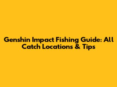 Genshin Impact Fishing Guide: All Catch Locations & Tips