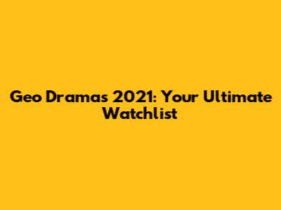 Geo Dramas 2021: Your Ultimate Watchlist