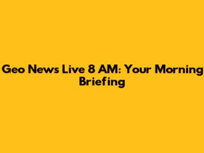 Geo News Live 8 AM: Your Morning Briefing