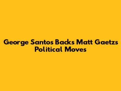 George Santos Backs Matt Gaetz's Political Moves