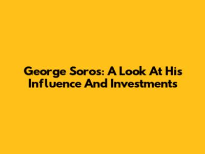 George Soros: A Look At His Influence And Investments