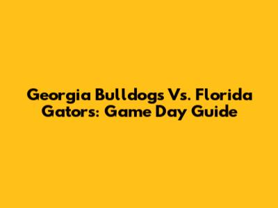Georgia Bulldogs Vs. Florida Gators: Game Day Guide