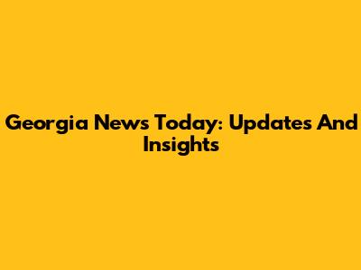 Georgia News Today: Updates And Insights
