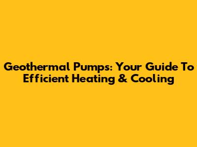 Geothermal Pumps: Your Guide To Efficient Heating & Cooling
