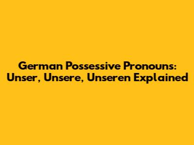 German Possessive Pronouns: Unser, Unsere, Unseren Explained
