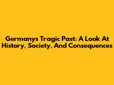 Germany's Tragic Past: A Look At History, Society, And Consequences