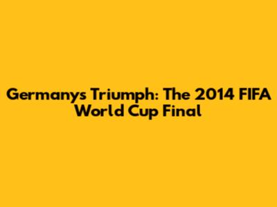 Germany's Triumph: The 2014 FIFA World Cup Final