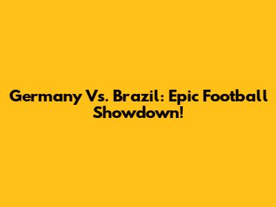 Germany Vs. Brazil: Epic Football Showdown!