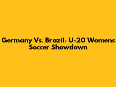 Germany Vs. Brazil: U-20 Women's Soccer Showdown