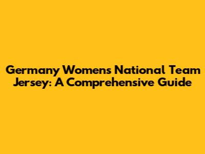 Germany Women's National Team Jersey: A Comprehensive Guide
