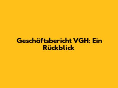 Geschäftsbericht VGH: Ein Rückblick