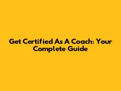 Get Certified As A Coach: Your Complete Guide