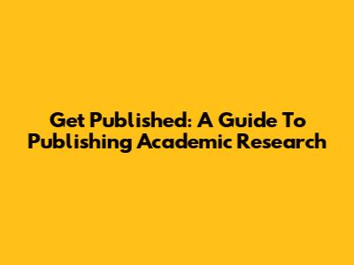 Get Published: A Guide To Publishing Academic Research