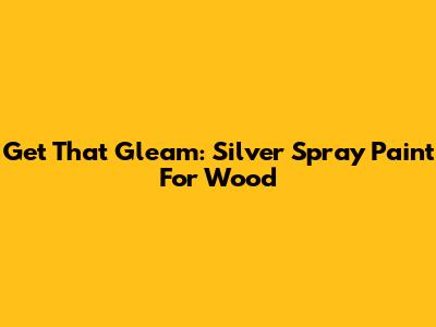 Get That Gleam: Silver Spray Paint For Wood