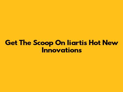 Get The Scoop On Iiarti's Hot New Innovations