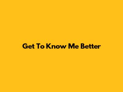 Get To Know Me Better