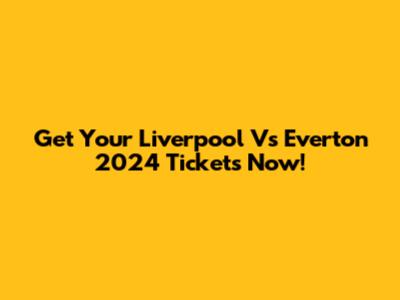 Get Your Liverpool Vs Everton 2024 Tickets Now!